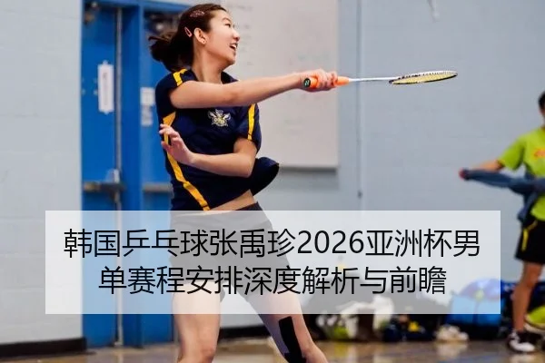 韩国乒乓球张禹珍2026亚洲杯男单赛程安排深度解析与前瞻