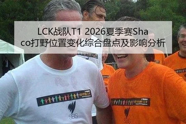 LCK战队T1 2026夏季赛Shaco打野位置变化综合盘点及影响分析
