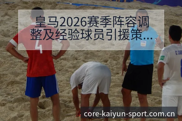 皇马2026赛季阵容调整及经验球员引援策略分析与项目格局 - 开云